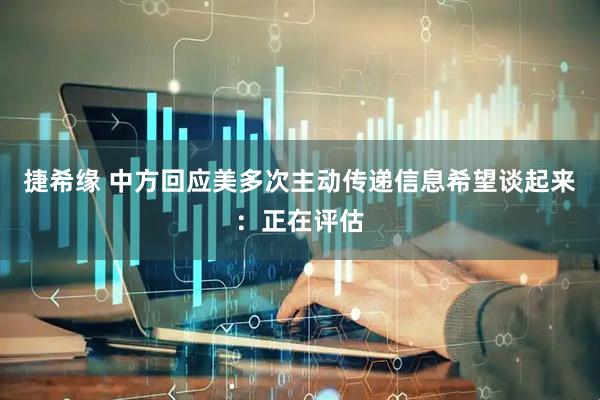 捷希缘 中方回应美多次主动传递信息希望谈起来：正在评估