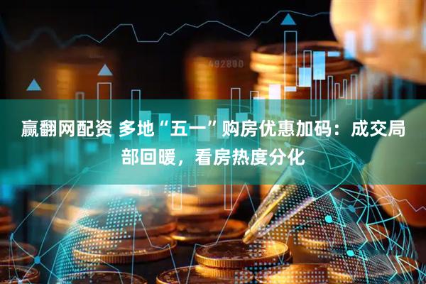 赢翻网配资 多地“五一”购房优惠加码：成交局部回暖，看房热度分化