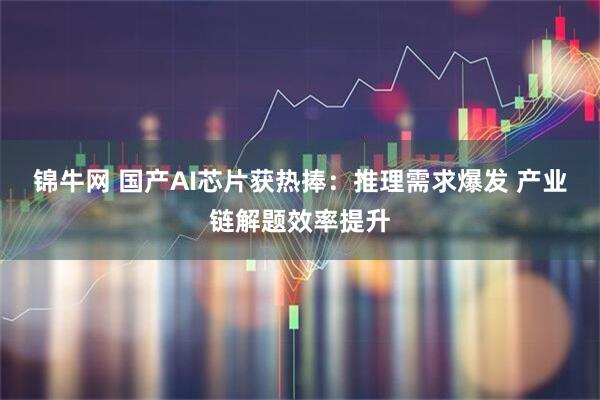 锦牛网 国产AI芯片获热捧：推理需求爆发 产业链解题效率提升