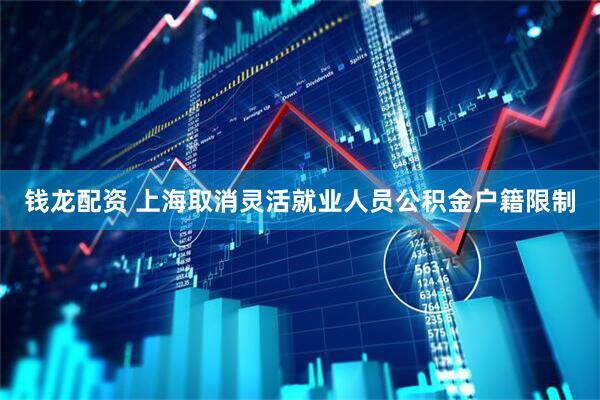 钱龙配资 上海取消灵活就业人员公积金户籍限制