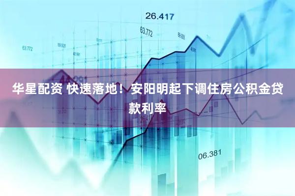 华星配资 快速落地！安阳明起下调住房公积金贷款利率