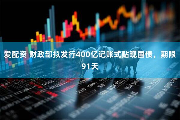 爱配资 财政部拟发行400亿记账式贴现国债，期限91天