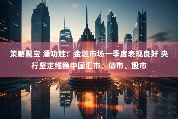 策略聚宝 潘功胜：金融市场一季度表现良好 央行坚定维稳中国汇市、债市、股市