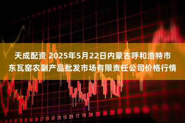 天成配资 2025年5月22日内蒙古呼和浩特市东瓦窑农副产品批发市场有限责任公司价格行情