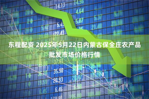 东程配资 2025年5月22日内蒙古保全庄农产品批发市场价格行情
