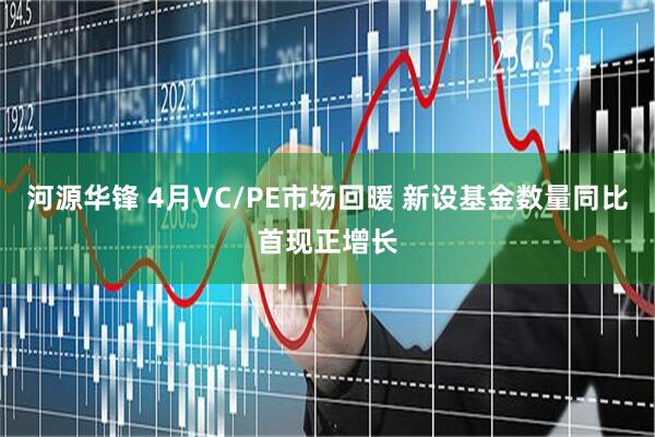 河源华锋 4月VC/PE市场回暖 新设基金数量同比首现正增长
