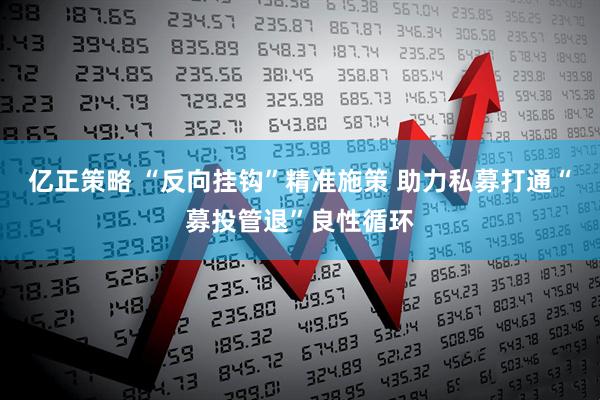 亿正策略 “反向挂钩”精准施策 助力私募打通“募投管退”良性循环