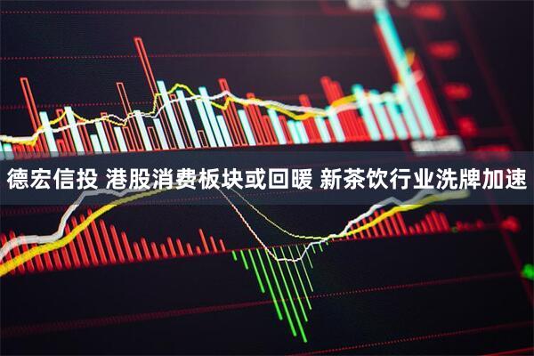 德宏信投 港股消费板块或回暖 新茶饮行业洗牌加速