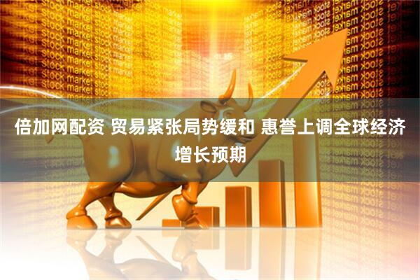 倍加网配资 贸易紧张局势缓和 惠誉上调全球经济增长预期