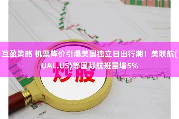 互盈策略 机票降价引爆美国独立日出行潮！美联航(UAL.US)等国际航班量增5%
