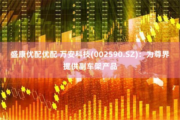盛康优配优配 万安科技(002590.SZ)：为尊界提供副车架产品