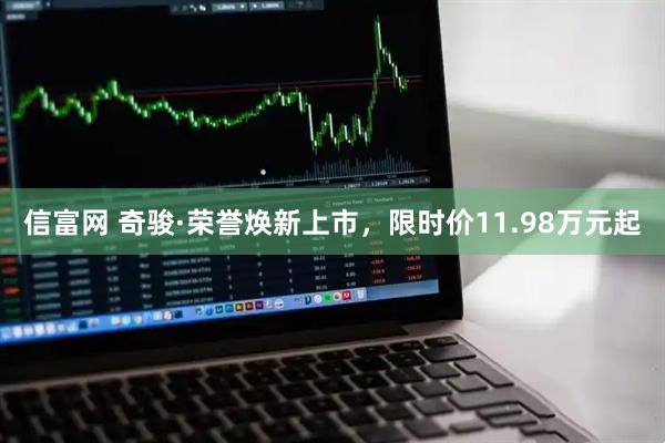 信富网 奇骏·荣誉焕新上市，限时价11.98万元起