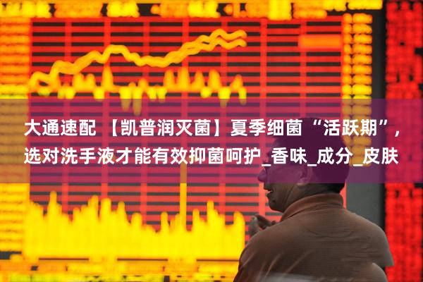 大通速配 【凯普润灭菌】夏季细菌 “活跃期”，选对洗手液才能有效抑菌呵护_香味_成分_皮肤