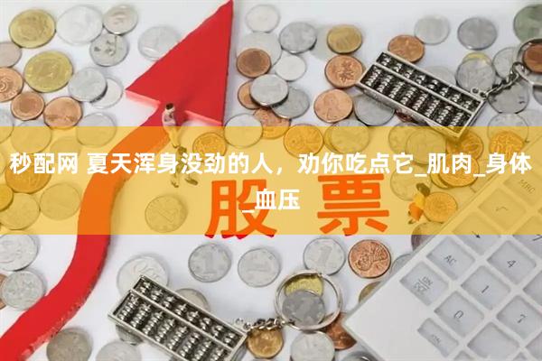秒配网 夏天浑身没劲的人，劝你吃点它_肌肉_身体_血压