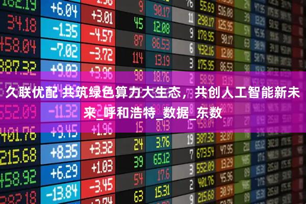 久联优配 共筑绿色算力大生态，共创人工智能新未来_呼和浩特_数据_东数
