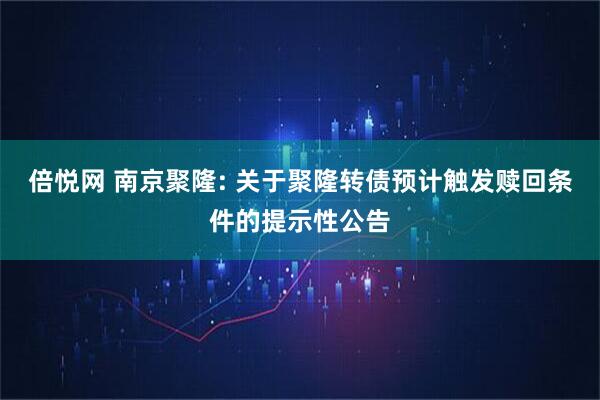 倍悦网 南京聚隆: 关于聚隆转债预计触发赎回条件的提示性公告