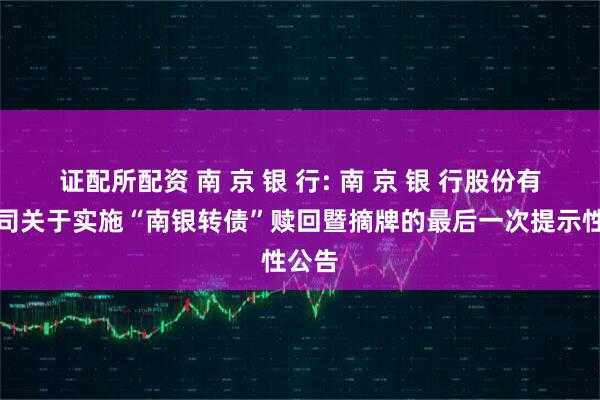 证配所配资 南 京 银 行: 南 京 银 行股份有限公司关于实施“南银转债”赎回暨摘牌的最后一次提示性公告