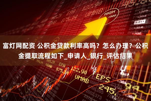 富灯网配资 公积金贷款利率高吗？怎么办理？公积金提取流程如下_申请人_银行_评估结果