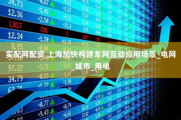 实配网配资 上海加快构建车网互动应用场景_电网_城市_用电