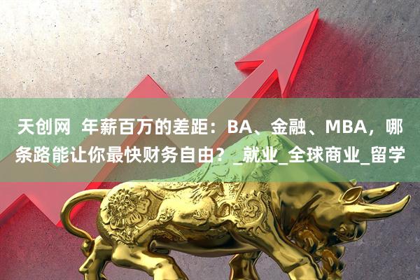 天创网  年薪百万的差距：BA、金融、MBA，哪条路能让你最快财务自由？_就业_全球商业_留学