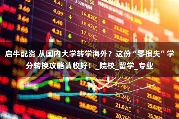 启牛配资 从国内大学转学海外？这份“零损失”学分转换攻略请收好！_院校_留学_专业