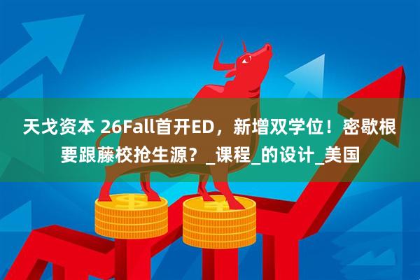 天戈资本 26Fall首开ED，新增双学位！密歇根要跟藤校抢生源？_课程_的设计_美国
