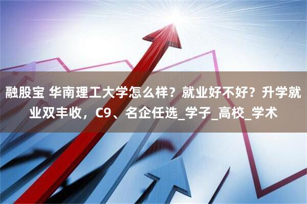 融股宝 华南理工大学怎么样？就业好不好？升学就业双丰收，C9、名企任选_学子_高校_学术