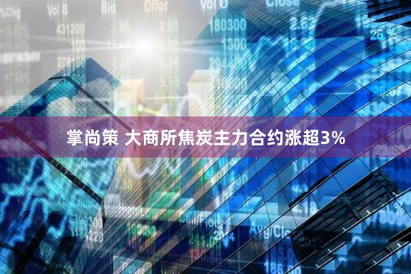 掌尚策 大商所焦炭主力合约涨超3%