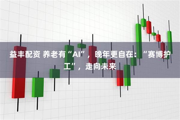益丰配资 养老有“AI”，晚年更自在：“赛博护工”，走向未来