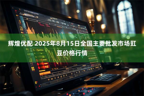 辉煌优配 2025年8月15日全国主要批发市场豇豆价格行情