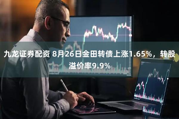 九龙证券配资 8月26日金田转债上涨1.65%，转股溢价率9.9%