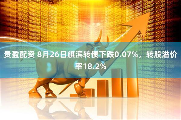 贵盈配资 8月26日旗滨转债下跌0.07%，转股溢价率18.2%