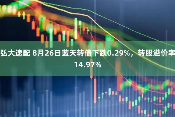 弘大速配 8月26日蓝天转债下跌0.29%，转股溢价率14.97%