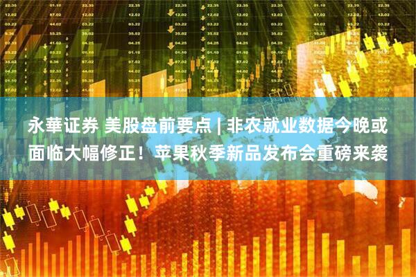 永華证券 美股盘前要点 | 非农就业数据今晚或面临大幅修正！苹果秋季新品发布会重磅来袭