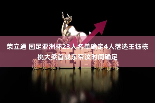 荣立通 国足亚洲杯23人名单确定4人落选王钰栋挑大梁首战东帝汶时间确定