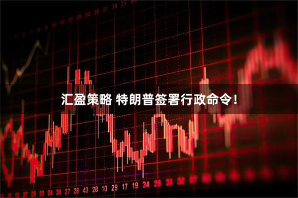 汇盈策略 特朗普签署行政命令！