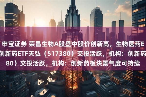 申宝证券 荣昌生物A股盘中股价创新高，生物医药ETF（159859）、创新药ETF天弘（517380）交投活跃，机构：创新药板块景气度可持续