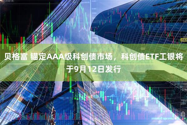 贝格富 锚定AAA级科创债市场，科创债ETF工银将于9月12日发行