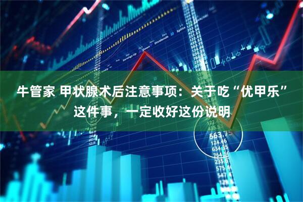 牛管家 甲状腺术后注意事项：关于吃“优甲乐”这件事，一定收好这份说明