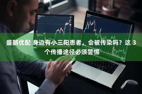 盛鹏优配 身边有小三阳患者，会被传染吗？这 3 个传播途径必须警惕