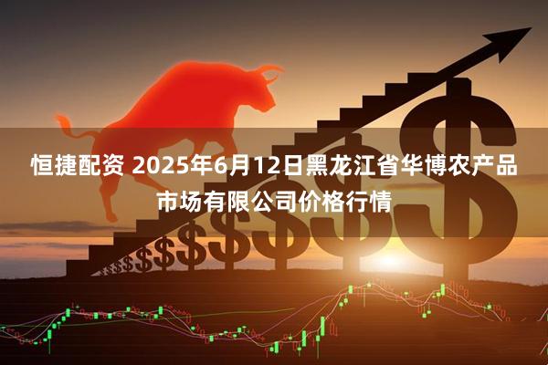 恒捷配资 2025年6月12日黑龙江省华博农产品市场有限公司价格行情