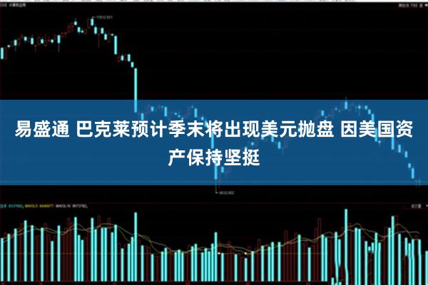 易盛通 巴克莱预计季末将出现美元抛盘 因美国资产保持坚挺