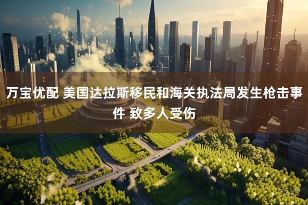 万宝优配 美国达拉斯移民和海关执法局发生枪击事件 致多人受伤