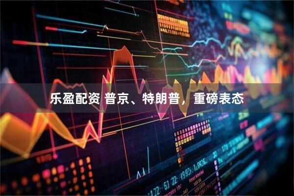乐盈配资 普京、特朗普，重磅表态
