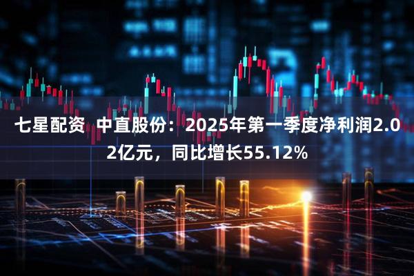 七星配资  中直股份：2025年第一季度净利润2.02亿元，同比增长55.12%
