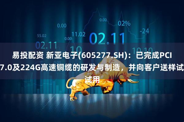 易投配资 新亚电子(605277.SH):已完成PCIe 7.0及224G高速铜缆的研发与制造,并向客户送样试用