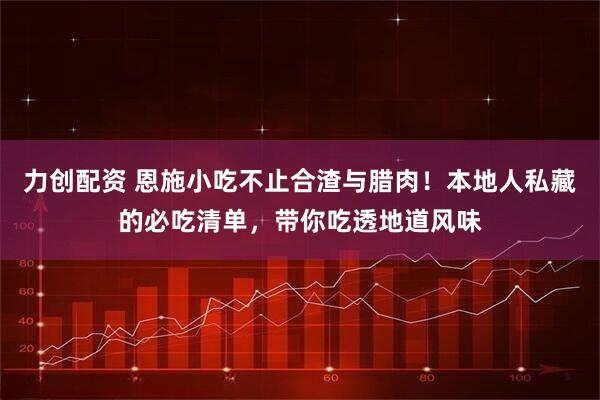力创配资 恩施小吃不止合渣与腊肉！本地人私藏的必吃清单，带你吃透地道风味