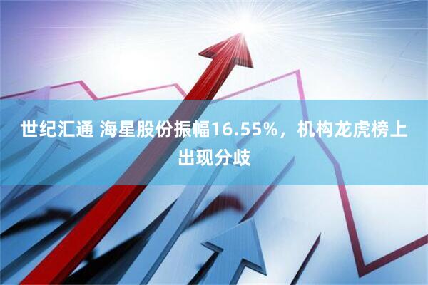 世纪汇通 海星股份振幅16.55%，机构龙虎榜上出现分歧