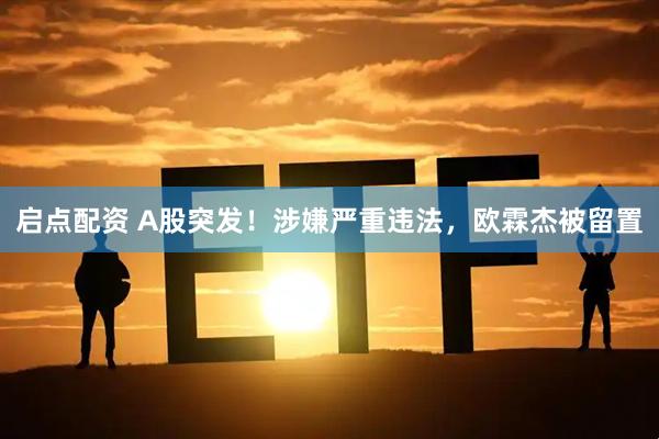 启点配资 A股突发！涉嫌严重违法，欧霖杰被留置