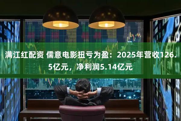 满江红配资 儒意电影扭亏为盈：2025年营收126.5亿元，净利润5.14亿元